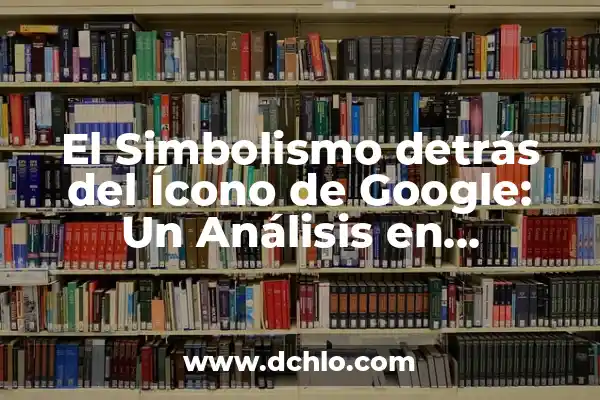 El significado profundo de un icono 7 El Simbolismo detrás del Ícono de Google: Un Análisis en Profundidad