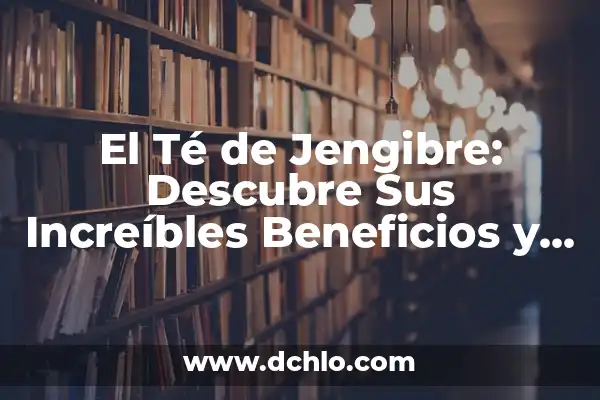 El Té de Jengibre: Descubre Sus Increíbles Beneficios y Usos