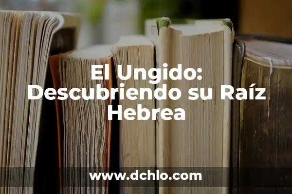 El Significado del 14 de Febrero en la Tradición Hebrea 6 El Ungido: Descubriendo su Raíz Hebrea