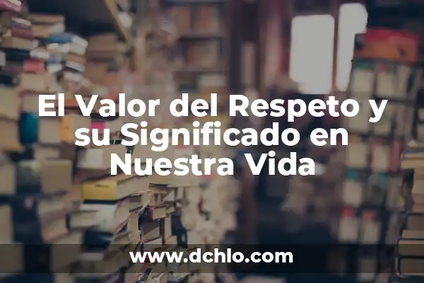 El Significado del Valor de la Vida: Descubriendo el Sentido de Nuestra Existencia 3 El Valor del Respeto y su Significado en Nuestra Vida