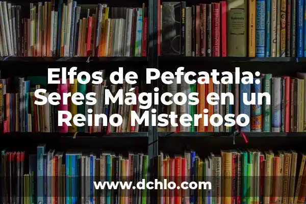 Tipos de elfos y su significado 5 Elfos de Pefcatala: Seres Mágicos en un Reino Misterioso