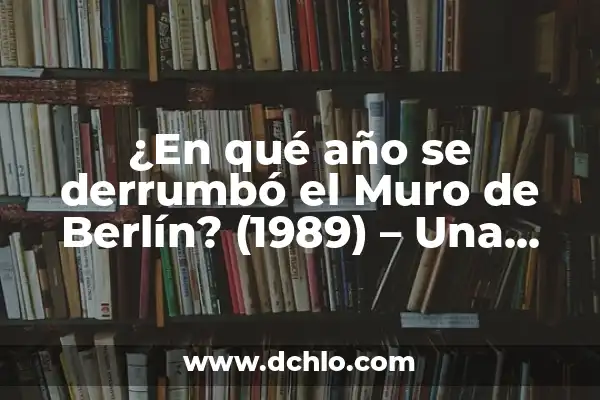 ¿En qué año se derrumbó el Muro de Berlín? (1989) - Una histórica fecha para la libertad