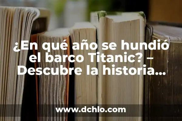 ¿Cuánto Tiempo se Hundió el Titanic? - Desvelando el Misterio del Desastre Marítimo 6 ¿En qué año se hundió el barco Titanic? – Descubre la historia detrás del desastre