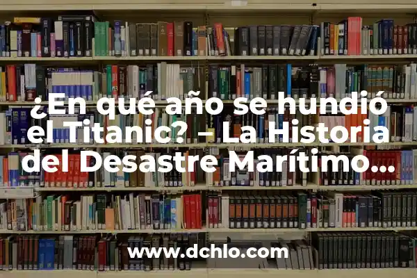 Encono en el ámbito marítimo 8 ¿En qué año se hundió el Titanic? – La Historia del Desastre Marítimo más Famoso