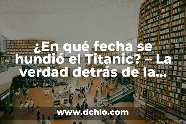 ¿Cuánto Tiempo se Hundió el Titanic? - Desvelando el Misterio del Desastre Marítimo 8 ¿En qué fecha se hundió el Titanic? – La verdad detrás de la tragedia