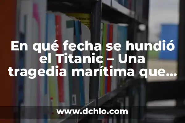 ¿Cuánto Tiempo se Hundió el Titanic? - Desvelando el Misterio del Desastre Marítimo 5 En qué fecha se hundió el Titanic – Una tragedia marítima que conmocionó al mundo