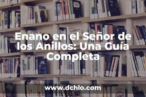 El Significado de Enano: Un Viaje a lo Mágico y lo Real 6 Enano en el Señor de los Anillos: Una Guía Completa