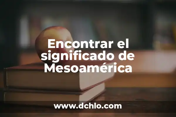 Investigar el significado de Mesoamérica 8 Encontrar el significado de Mesoamérica