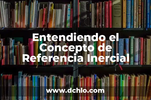 Sistemas de Referencia Inercial: Una Perspectiva Integral 6 Entendiendo el Concepto de Referencia Inercial