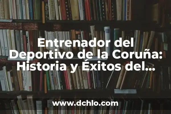 ¿Dónde Ver el Deportivo de la Coruña en Directo? 6 Entrenador del Deportivo de la Coruña: Historia y Éxitos del Club Gallego
