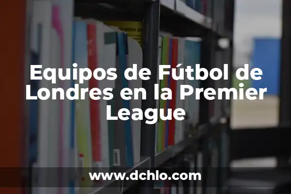 Chelsea Football Club: Todo sobre el Equipo de Fútbol más Ganador de Londres 3 Equipos de Fútbol de Londres en la Premier League