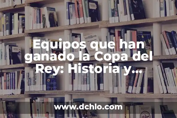 ¿Cuántos Equipos han Ganado la Champions League en la Historia? 6 Equipos que han ganado la Copa del Rey: Historia y Estadísticas