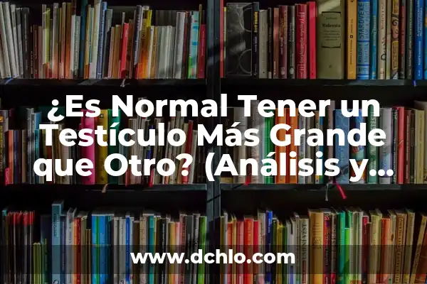 Preguntas y Respuestas de Cultura General: Guía Definitiva 3 ¿Es Normal Tener un Testículo Más Grande que Otro? (Análisis y Respuestas)