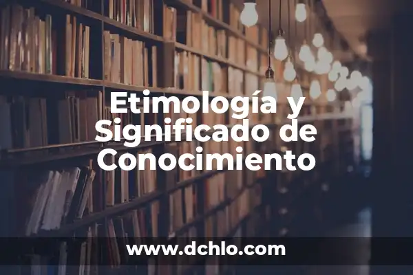 Sabes más que un niño de primaria: ¿Cuál es tu nivel de conocimiento? 8 Etimología y Significado de Conocimiento