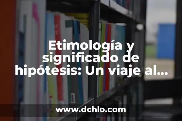 Hipótesis de Investigación Aprendizaje Significativo 6 Etimología y significado de hipótesis: Un viaje al origen de las suposiciones científicas