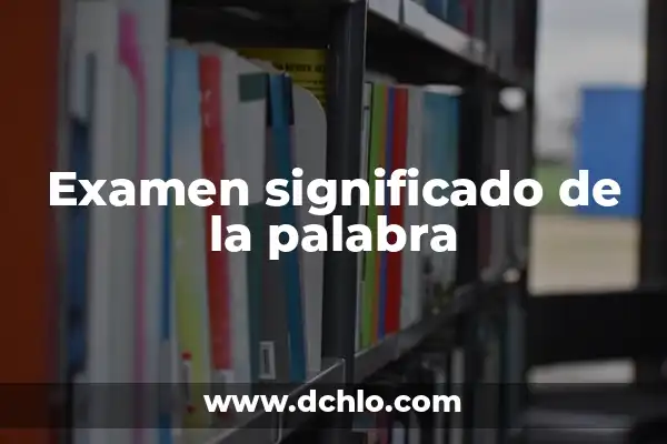 Importancia y significado de examen 3 Examen significado de la palabra