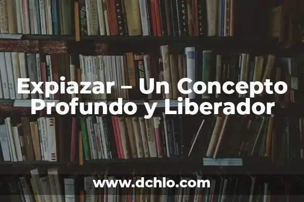 Dedicación: Un Concepto Profundo y Multifacético 8 Expiazar – Un Concepto Profundo y Liberador