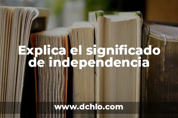 El Significado del Movimiento de Independencia: Un Análisis Detallado 7 Explica el significado de independencia