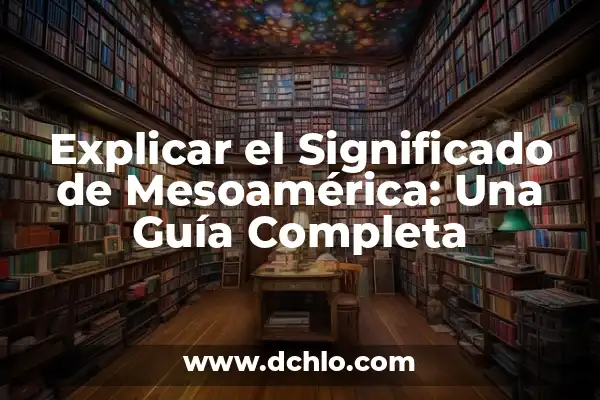 Mesoamérica: El Misterio del Cincalco en la Cultura Esotérica 7 Explicar el Significado de Mesoamérica: Una Guía Completa