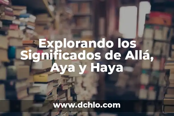 Cómo Se Escribe Haya o Haber - Reglas y Ejemplos 4 Explorando los Significados de Allá, Aya y Haya