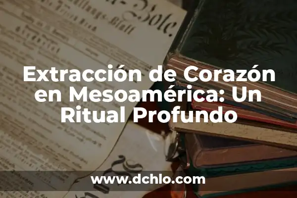 Investigar el significado de Mesoamérica 5 Extracción de Corazón en Mesoamérica: Un Ritual Profundo