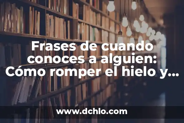 Frases de cuando conoces a alguien: Cómo romper el hielo y conectarte con los demás