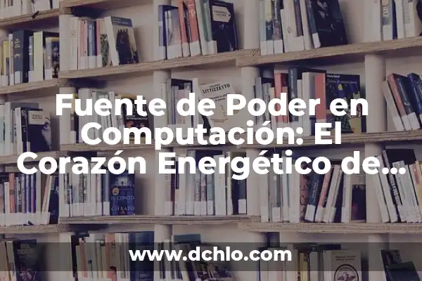Fuente de Poder Conmutada: El Corazón de la Eficiencia Energética 6 Fuente de Poder en Computación: El Corazón Energético de los Sistemas Informáticos