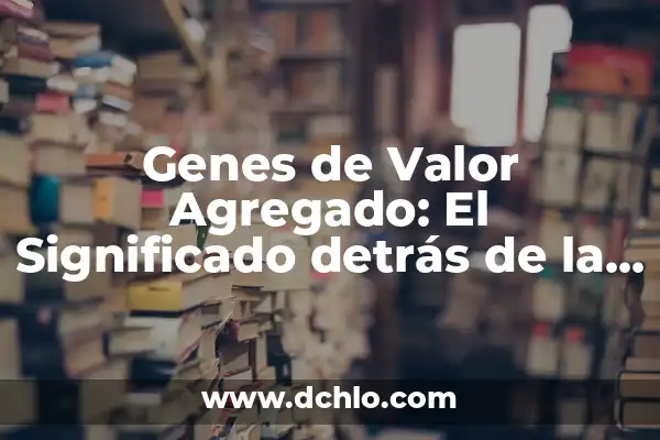 Heterogeneidad Genética de Locus Significado - Una Guía Completa 3 Genes de Valor Agregado: El Significado detrás de la Innovación Genética