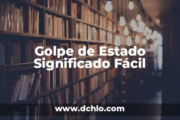Golpe de Estado - Significado y Etimología 3 Golpe de Estado Significado Fácil