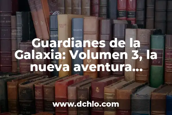 Los Guardianes de la Galaxia: Una Aventura Espacial de Éxito 8 Guardianes de la Galaxia: Volumen 3, la nueva aventura intergaláctica