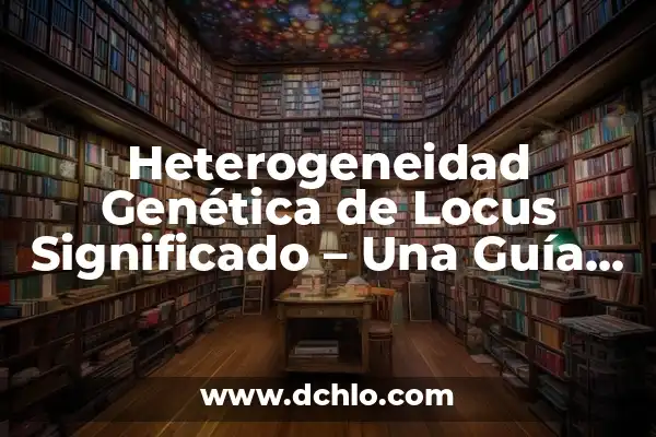 Genes de Valor Agregado: El Significado detrás de la Innovación Genética 3 Heterogeneidad Genética de Locus Significado – Una Guía Completa