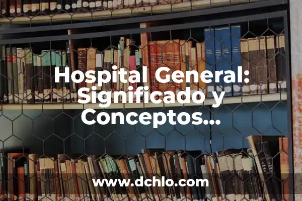 Significado de los Elementos Fundamentales del Trabajo 3 Hospital General: Significado y Conceptos Fundamentales