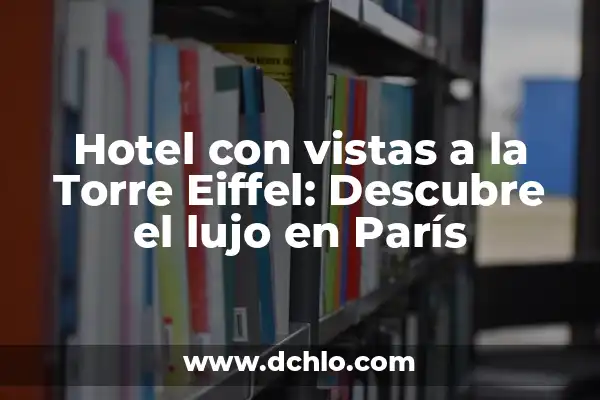 Cuantos metros tiene la Torre Eiffel exactamente 4 Hotel con vistas a la Torre Eiffel: Descubre el lujo en París