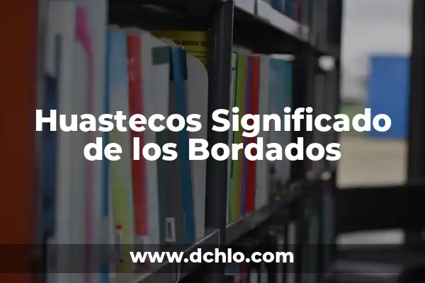 El Icono Emblemático de Chiapas y su Profundo Significado 4 Huastecos Significado de los Bordados