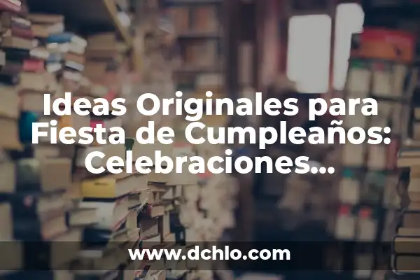 Celebraciones: El Arte de Conmemorar y Festejar 6 Ideas Originales para Fiesta de Cumpleaños: Celebraciones Inolvidables