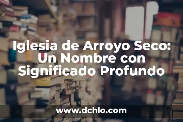 El Significado del Nombre Abril: Un Nombre de Elegancia y Simplicidad 5 Iglesia de Arroyo Seco: Un Nombre con Significado Profundo