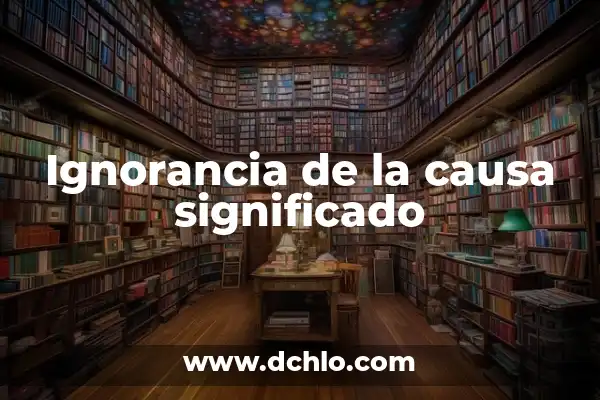Ignorancia de la Cuestión Significado: Un Análisis Profundo 7 Ignorancia de la causa significado