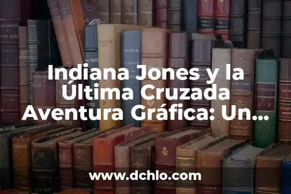 La Nueva Película de Indiana Jones: Una Aventura Emocionante para los Fanáticos de la Saga 7 Indiana Jones y la Última Cruzada Aventura Gráfica: Un Clásico de los Años 80
