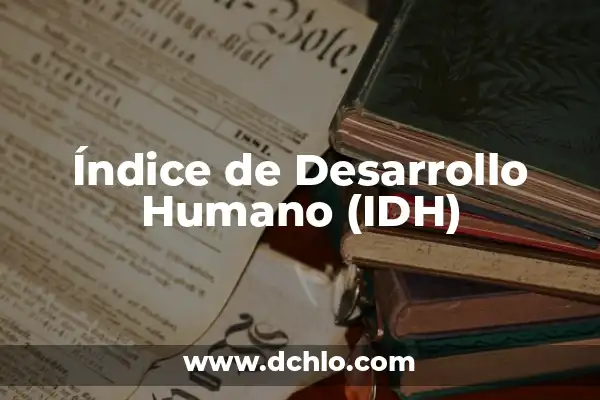 Índice de Desarrollo Humano (IDH): Un Indicador Integral del Progreso Social 4 Índice de Desarrollo Humano (IDH)