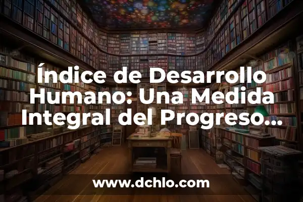 Índice de Desarrollo Humano (IDH) 4 Índice de Desarrollo Humano: Una Medida Integral del Progreso Social
