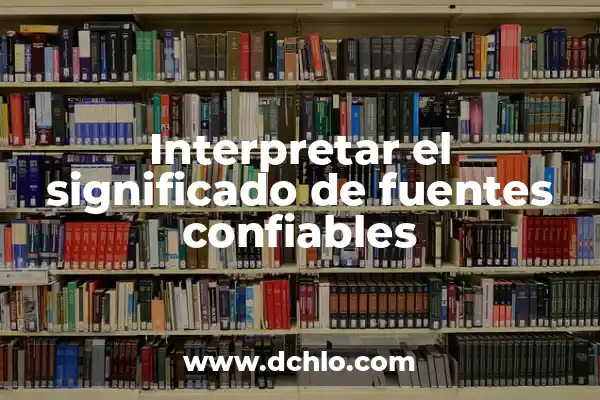 Identificación de Fuentes Confiables: Una Guía Completa 8 Interpretar el significado de fuentes confiables