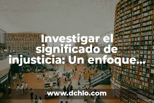 Significado de Impartición de Justicia: Un Enfoque Integral 8 Investigar el significado de injusticia: Un enfoque profundo en la Justicia Social