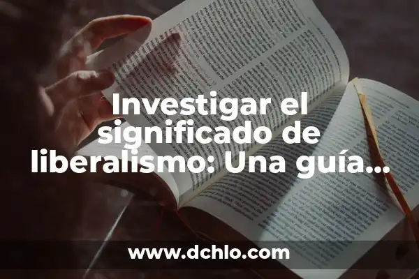 Significado y Características del Liberalismo 4 Investigar el significado de liberalismo: Una guía completa sobre liberalismo