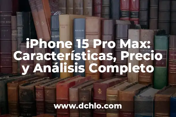 Fecha de Lanzamiento del iPhone 15 Pro Max: Lo Último en Tecnología 3 iPhone 15 Pro Max: Características, Precio y Análisis Completo