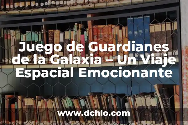Los Guardianes de la Galaxia: Una Aventura Espacial de Éxito 6 Juego de Guardianes de la Galaxia – Un Viaje Espacial Emocionante