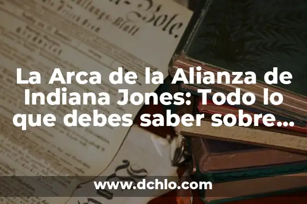 La Nueva Película de Indiana Jones: Una Aventura Emocionante para los Fanáticos de la Saga 6 La Arca de la Alianza de Indiana Jones: Todo lo que debes saber sobre el artefacto más legendario de la historia