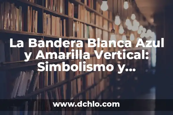 ¿Cómo es la Bandera de España? - Historia, Diseño y Simbolismo 7 La Bandera Blanca Azul y Amarilla Vertical: Simbolismo y Significado