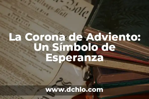 Las Velas de la Corona de Adviento: Un Símbolo de Esperanza 6 La Corona de Adviento: Un Símbolo de Esperanza