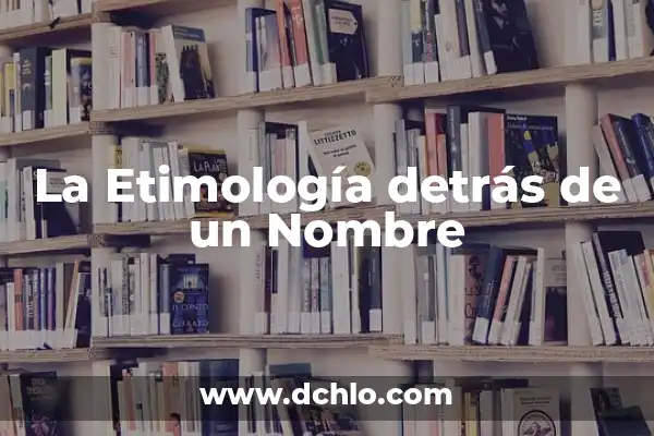Explorando el Significado de Cada Letra en un Nombre 7 La Etimología detrás de un Nombre