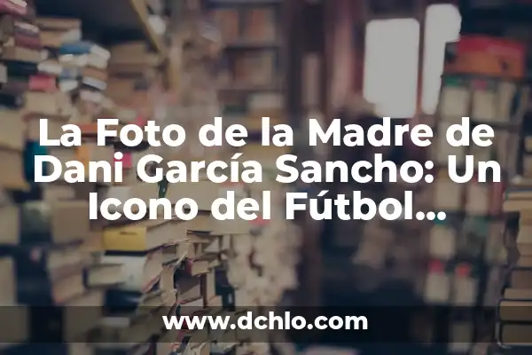 Icono de la Paz Significado 4 La Foto de la Madre de Dani García Sancho: Un Icono del Fútbol Español